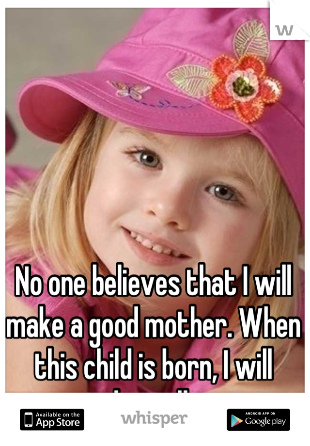 No one believes that I will make a good mother. When this child is born, I will prove them all wrong. 