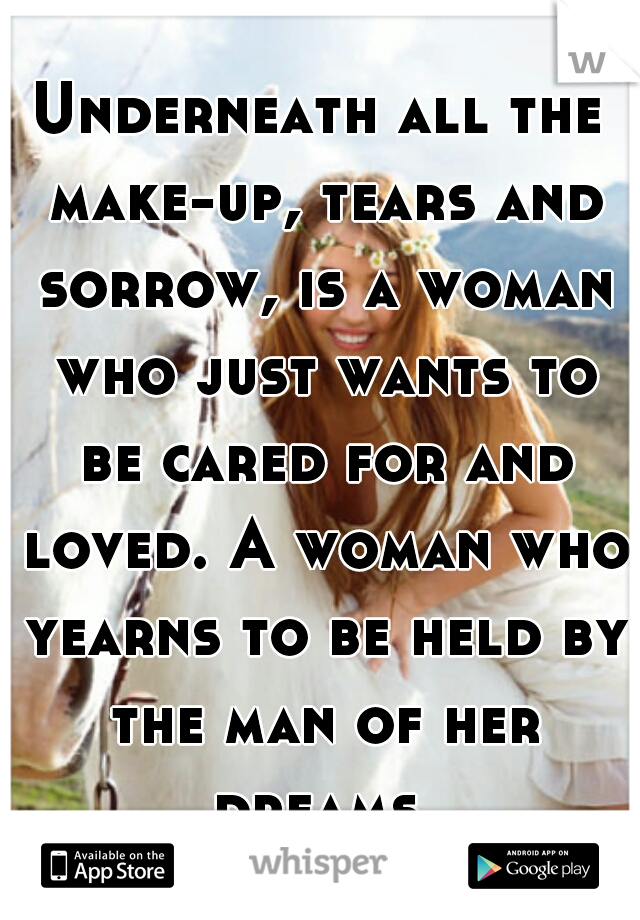 Underneath all the make-up, tears and sorrow, is a woman who just wants to be cared for and loved. A woman who yearns to be held by the man of her dreams.