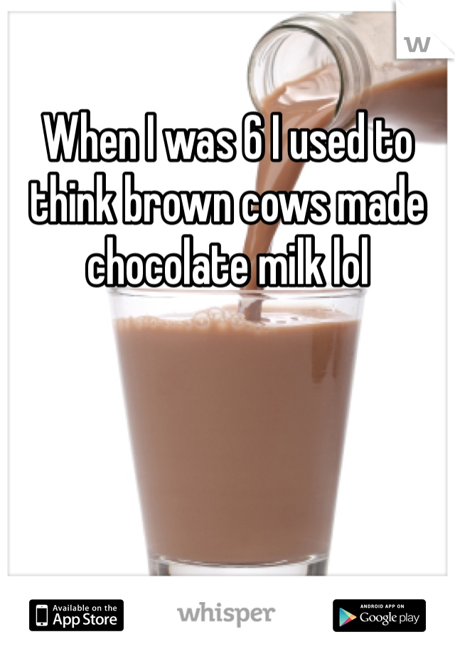When I was 6 I used to think brown cows made chocolate milk lol