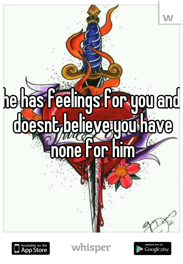 he has feelings for you and doesnt believe you have none for him