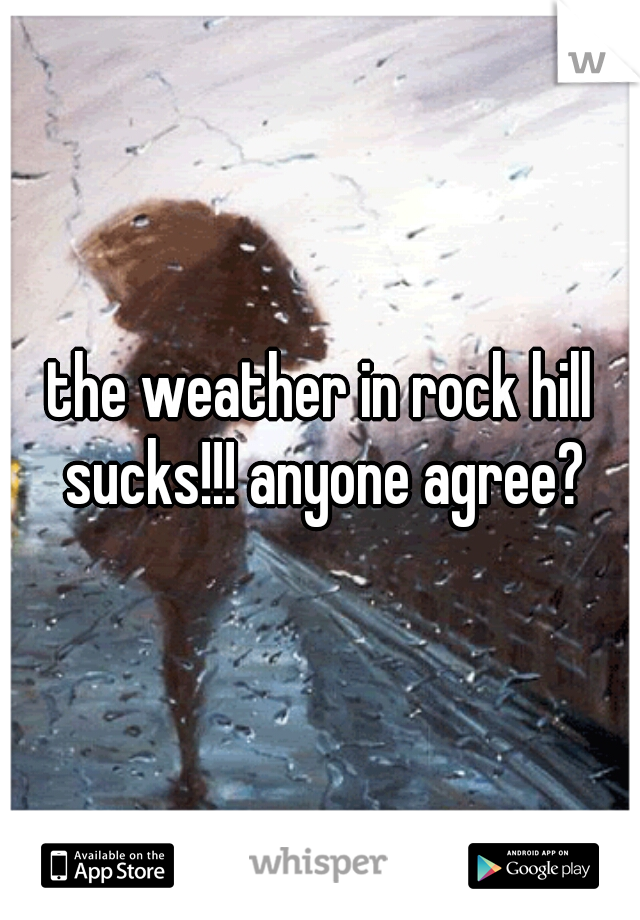 the weather in rock hill sucks!!! anyone agree?