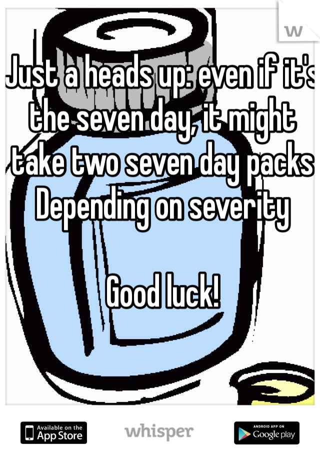 Just a heads up: even if it's the seven day, it might take two seven day packs 
Depending on severity

Good luck!