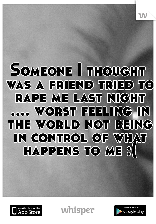 Someone I thought was a friend tried to rape me last night .... worst feeling in the world not being in control of what happens to me :(