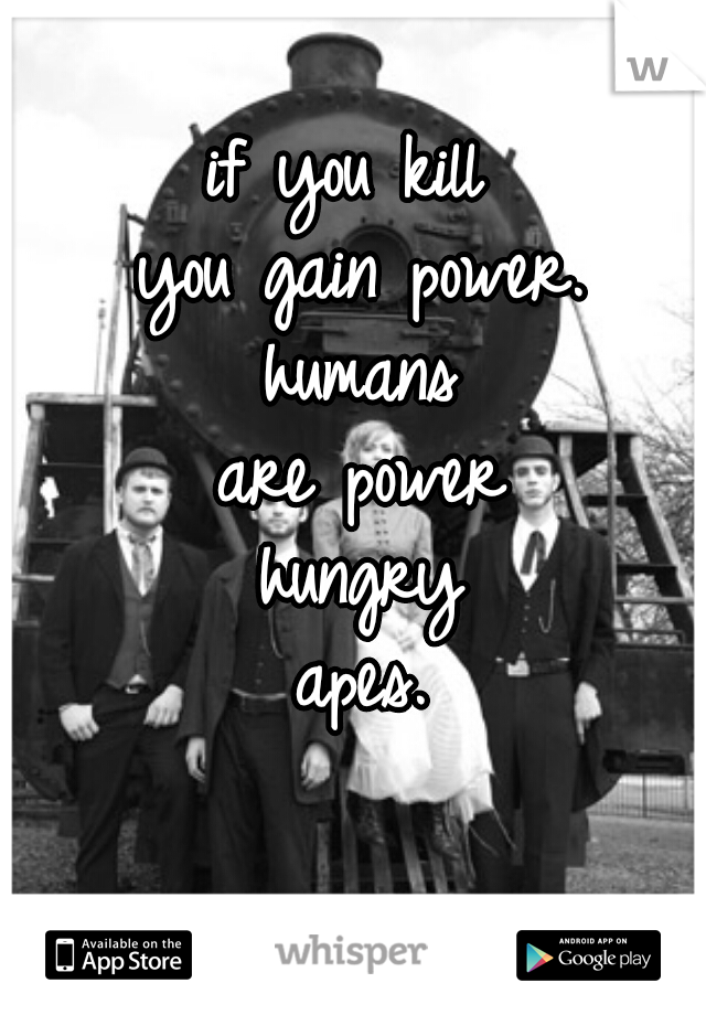 if you kill 
you gain power.
humans
are power
hungry
apes.