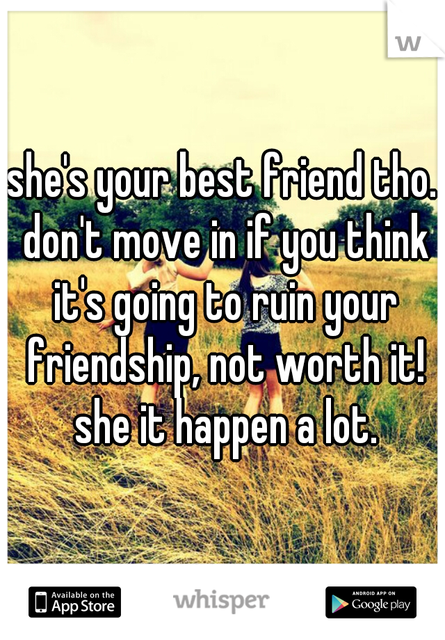 she's your best friend tho. don't move in if you think it's going to ruin your friendship, not worth it! she it happen a lot.