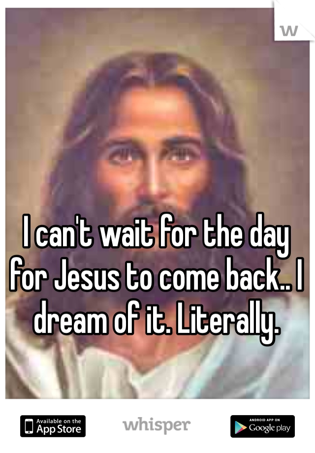 I can't wait for the day for Jesus to come back.. I dream of it. Literally. 