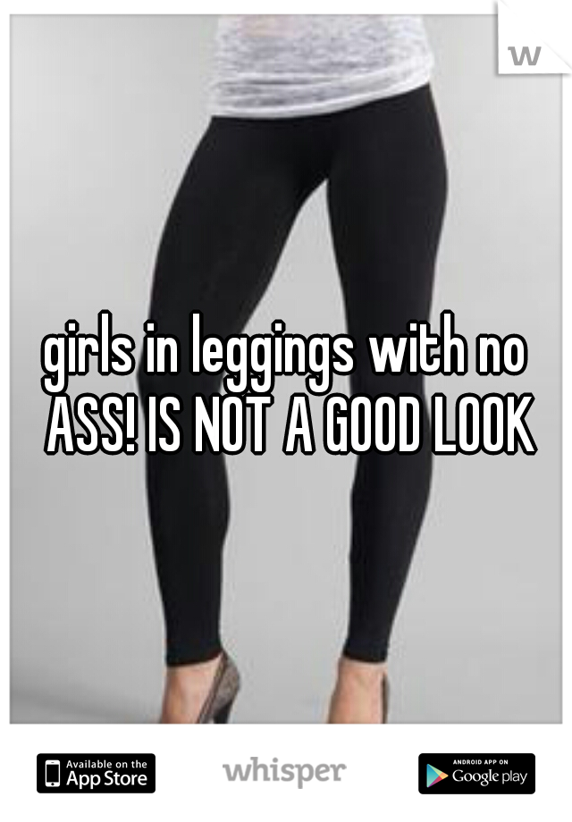 girls in leggings with no ASS! IS NOT A GOOD LOOK