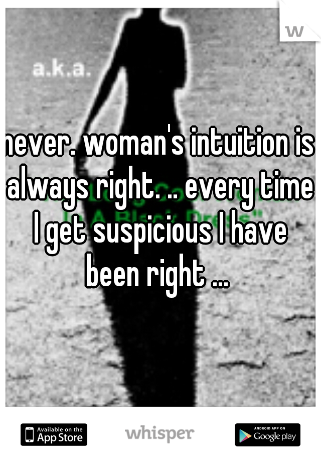 never. woman's intuition is always right. .. every time I get suspicious I have been right ... 