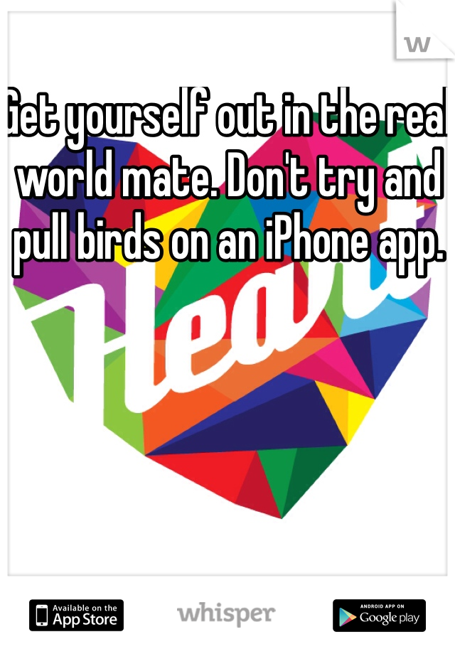 Get yourself out in the real world mate. Don't try and pull birds on an iPhone app.