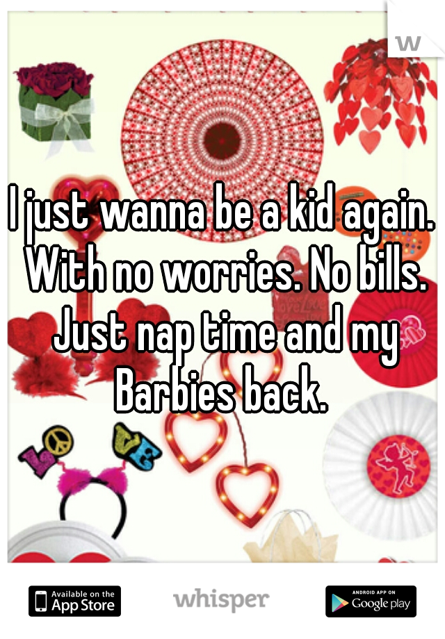 I just wanna be a kid again. With no worries. No bills. Just nap time and my Barbies back. 