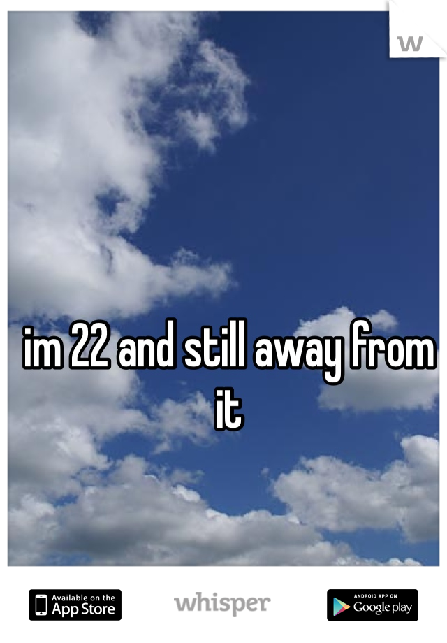 im 22 and still away from it