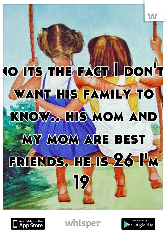 no its the fact I don't want his family to know.. his mom and my mom are best friends. he is 26 I'm 19 