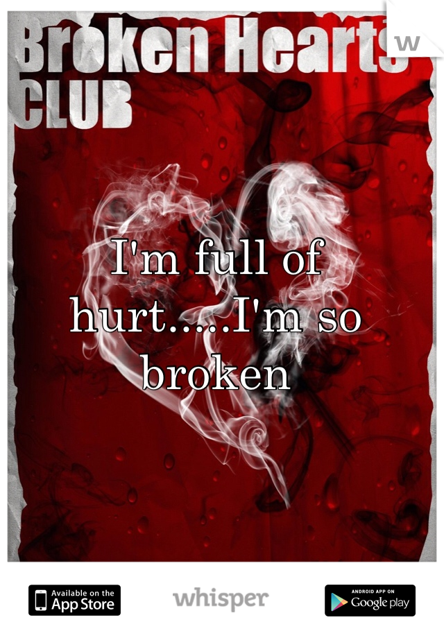 I'm full of hurt.....I'm so broken