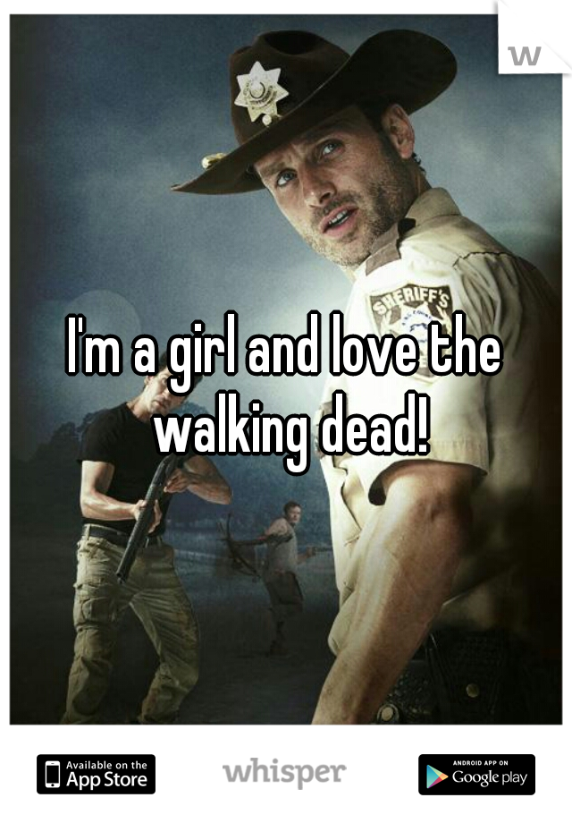 I'm a girl and love the walking dead!