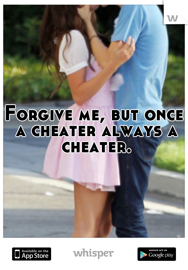 Forgive me, but once a cheater always a cheater.