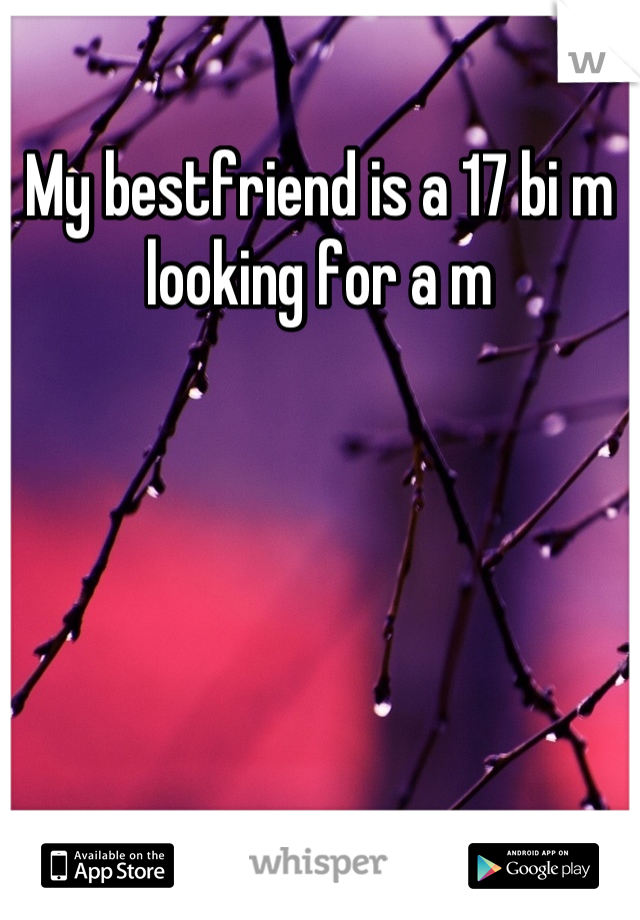 My bestfriend is a 17 bi m looking for a m