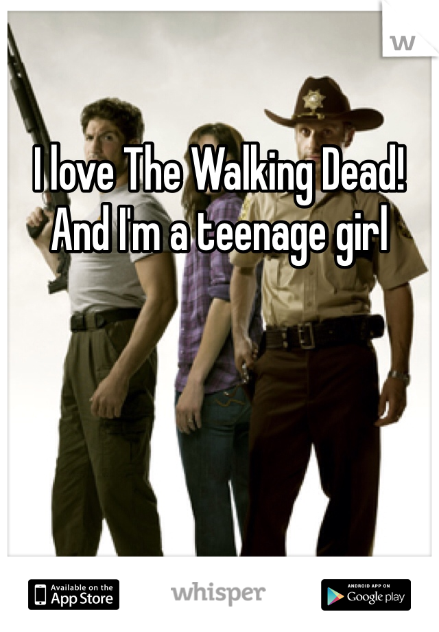 I love The Walking Dead! And I'm a teenage girl