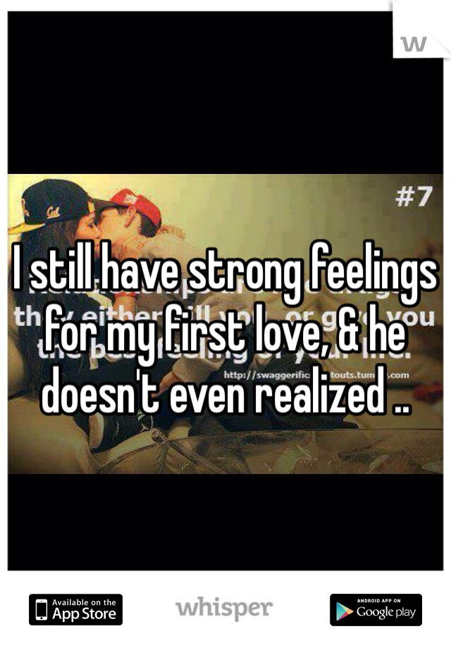 I still have strong feelings for my first love, & he doesn't even realized .. 