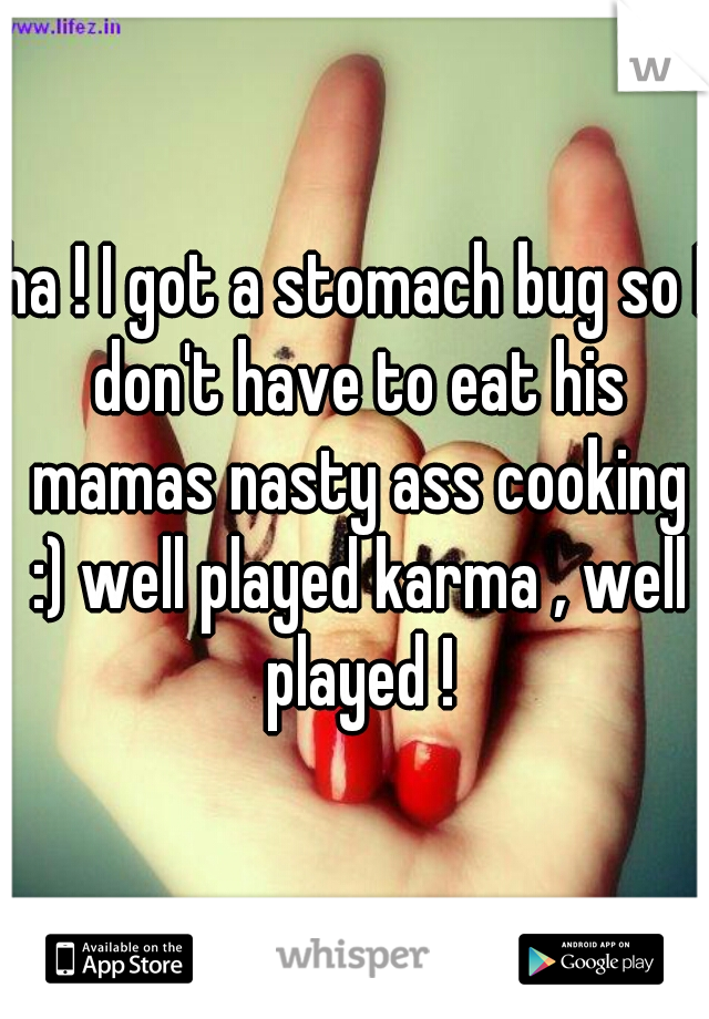 ha ! I got a stomach bug so I don't have to eat his mamas nasty ass cooking :) well played karma , well played !