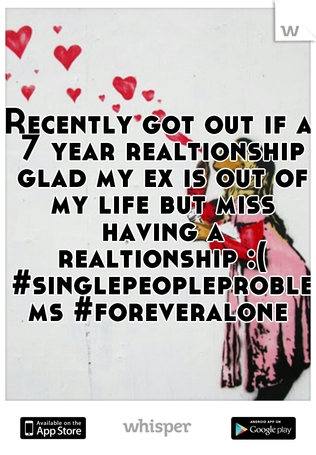 Recently got out if a 7 year realtionship glad my ex is out of my life but miss having a realtionship :( #singlepeopleproblems #foreveralone