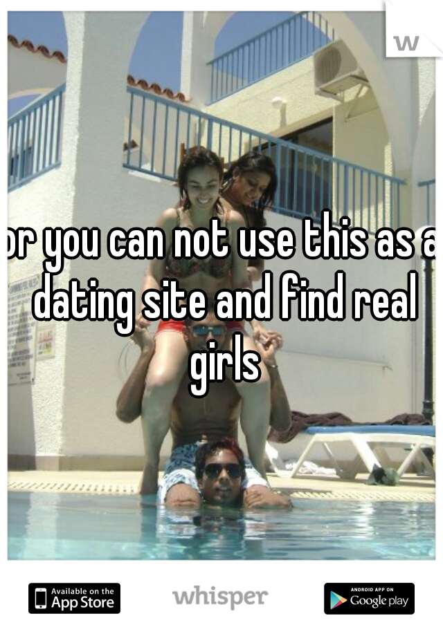 or you can not use this as a dating site and find real girls
