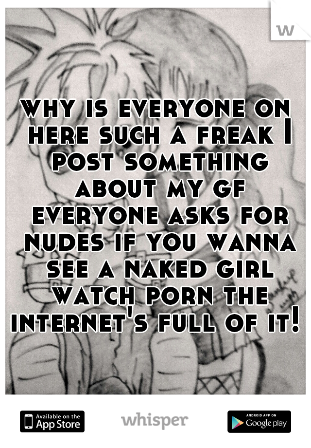 why is everyone on here such a freak I post something about my gf everyone asks for nudes if you wanna see a naked girl watch porn the internet's full of it! 