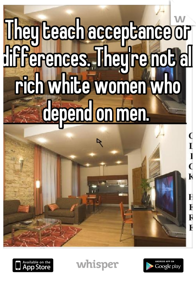 They teach acceptance of differences. They're not all rich white women who depend on men. 