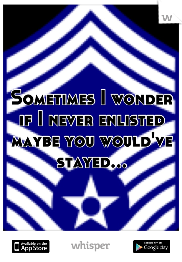 Sometimes I wonder if I never enlisted maybe you would've stayed…