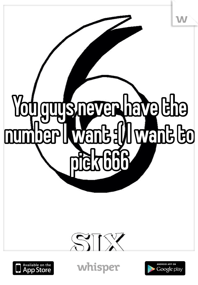 You guys never have the number I want :( I want to pick 666