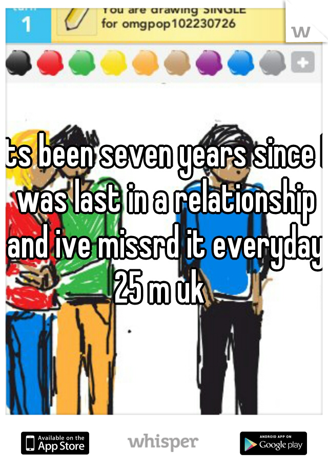 its been seven years since I was last in a relationship and ive missrd it everyday 25 m uk  