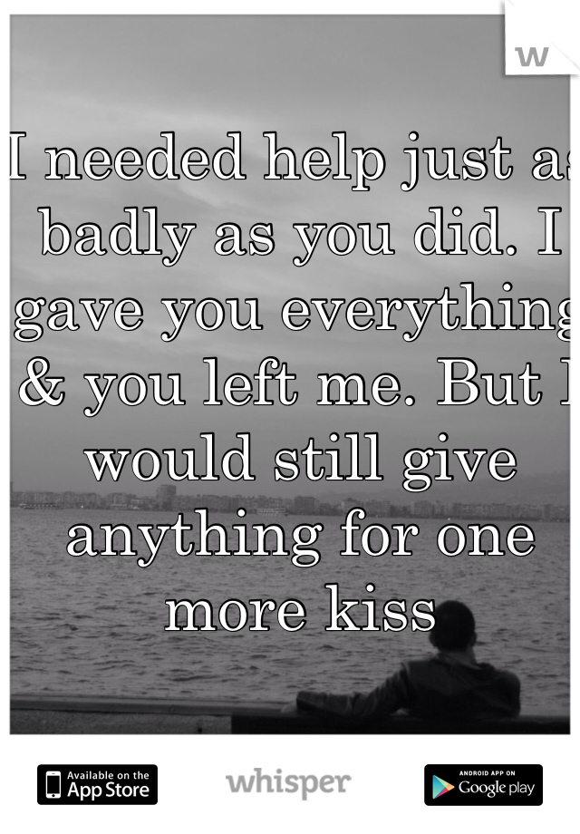 I needed help just as badly as you did. I gave you everything & you left me. But I would still give anything for one more kiss