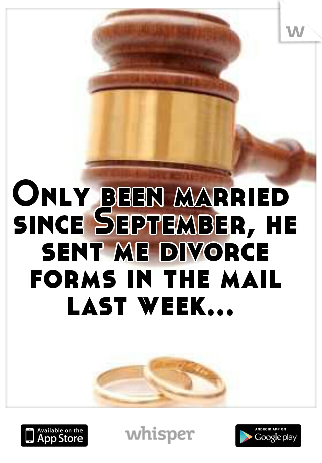 Only been married since September, he sent me divorce forms in the mail last week... 