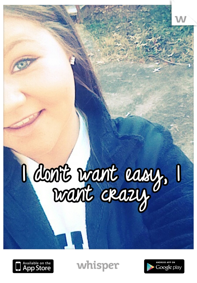 I don't want easy, I want crazy 