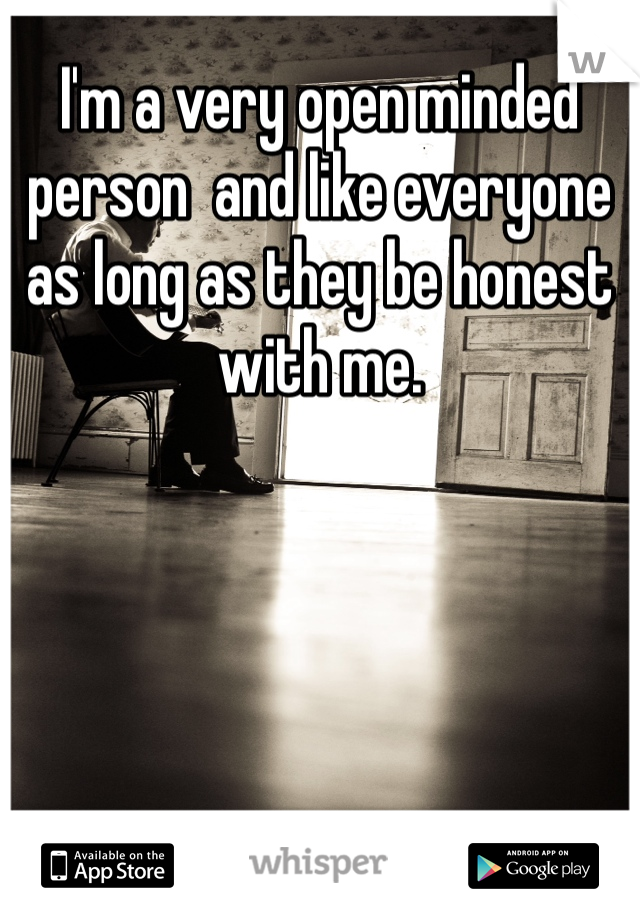I'm a very open minded person  and like everyone as long as they be honest with me.