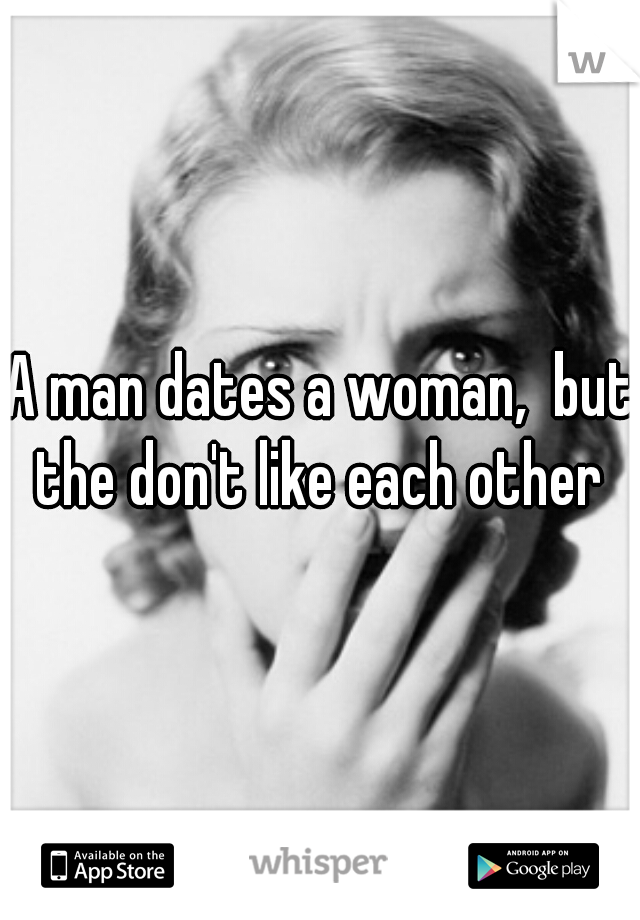 A man dates a woman,  but the don't like each other 