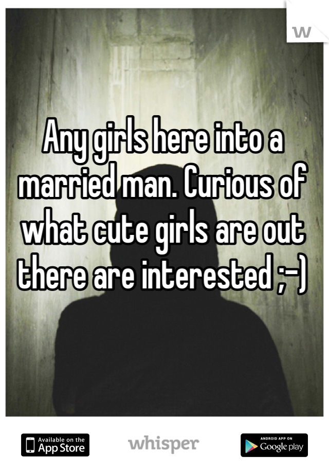 Any girls here into a married man. Curious of what cute girls are out there are interested ;-)