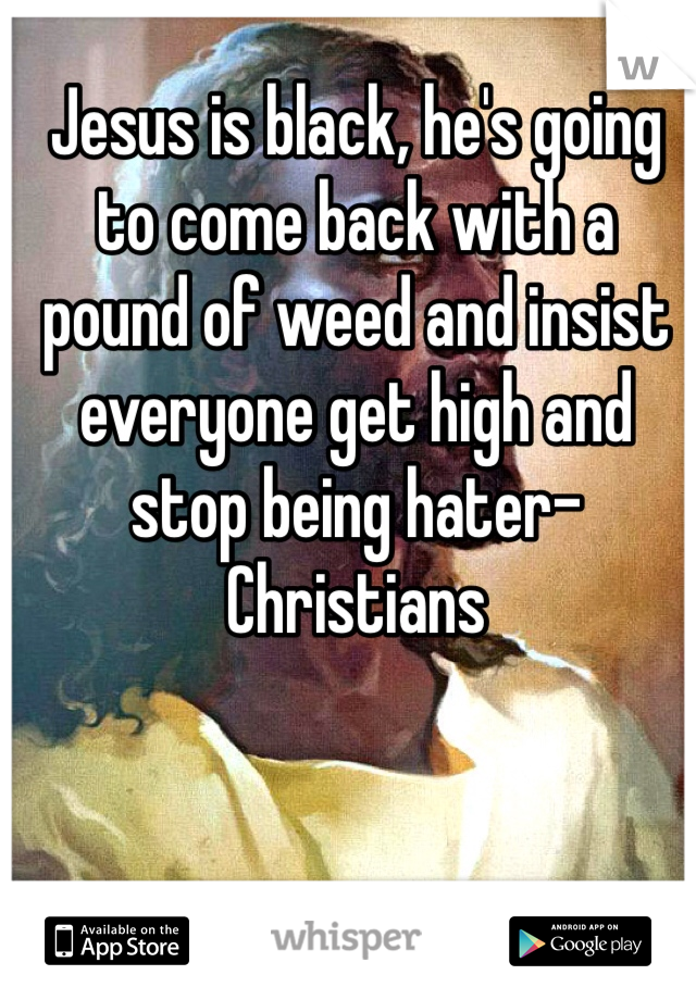 Jesus is black, he's going to come back with a pound of weed and insist everyone get high and stop being hater-Christians 