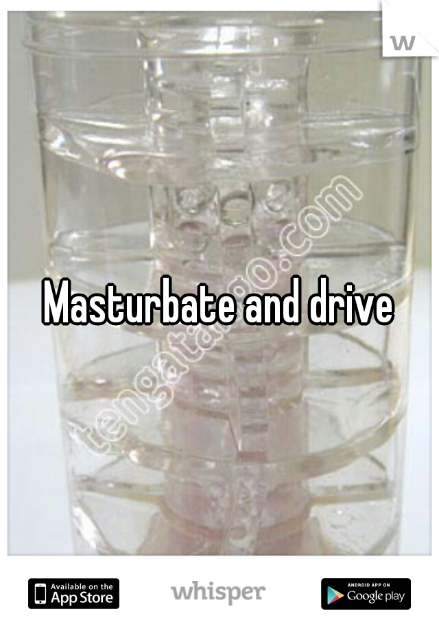Masturbate and drive
