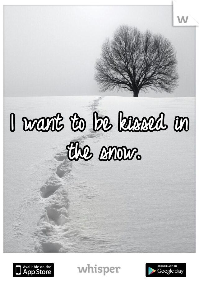 I want to be kissed in the snow.
