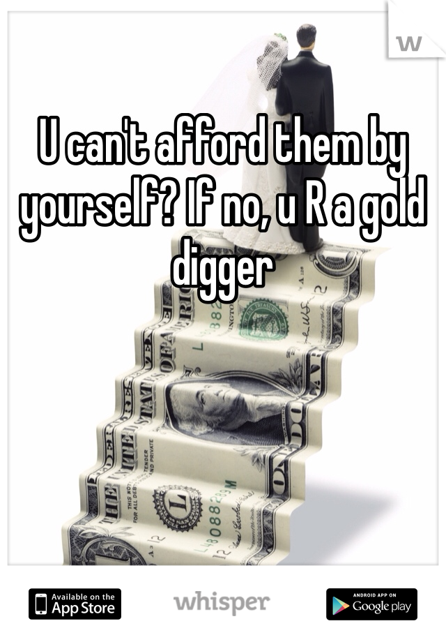 U can't afford them by yourself? If no, u R a gold digger 