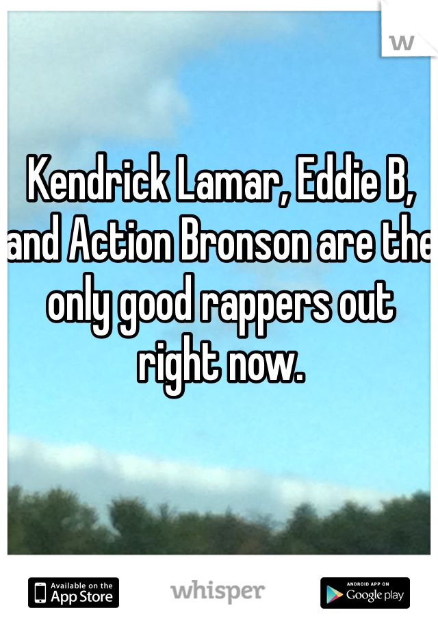 Kendrick Lamar, Eddie B, and Action Bronson are the only good rappers out right now.