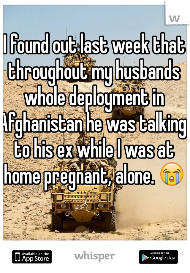 I found out last week that throughout my husbands whole deployment in Afghanistan he was talking to his ex while I was at home pregnant, alone. 😭