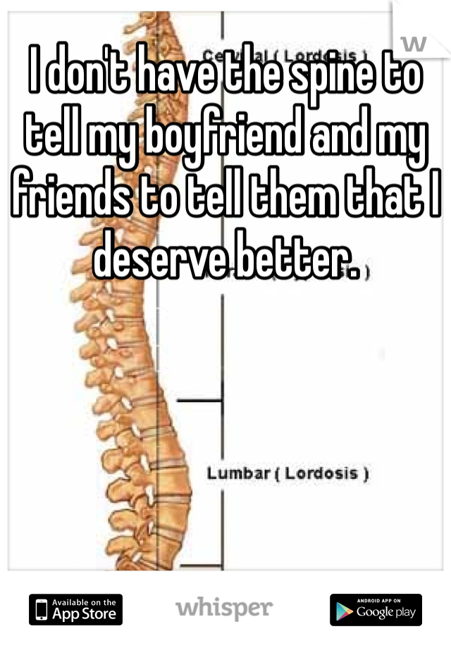 I don't have the spine to tell my boyfriend and my friends to tell them that I deserve better.
