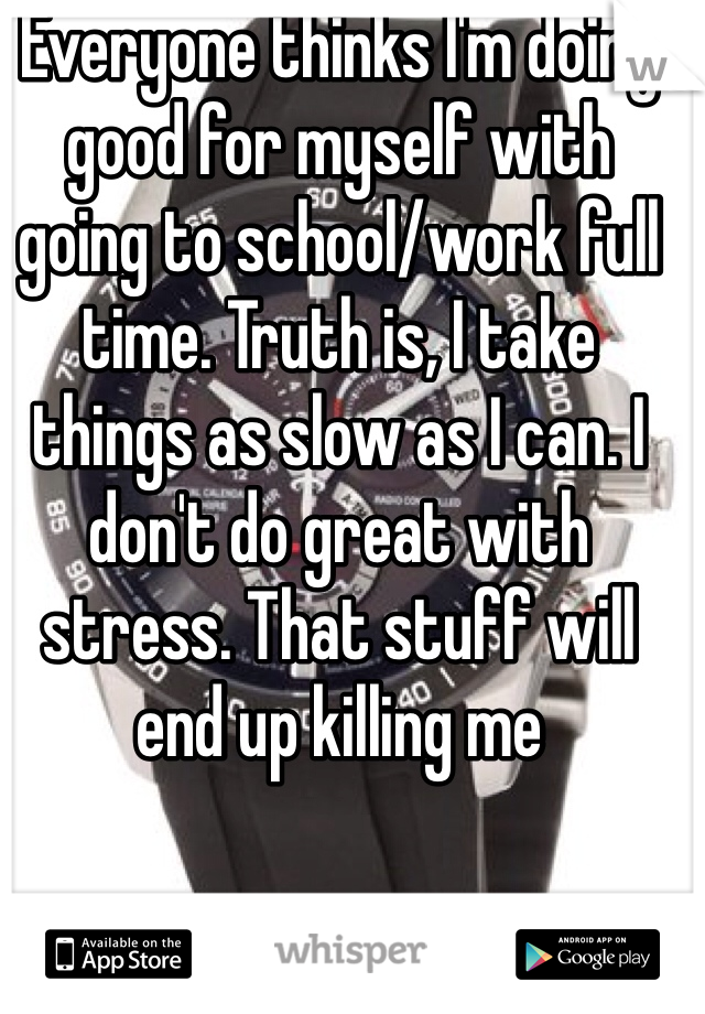 Everyone thinks I'm doing good for myself with going to school/work full time. Truth is, I take things as slow as I can. I don't do great with stress. That stuff will end up killing me 