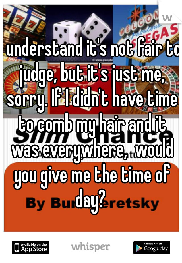 I understand it's not fair to judge, but it's just me, sorry. If I didn't have time to comb my hair and it was everywhere,  would you give me the time of day? 