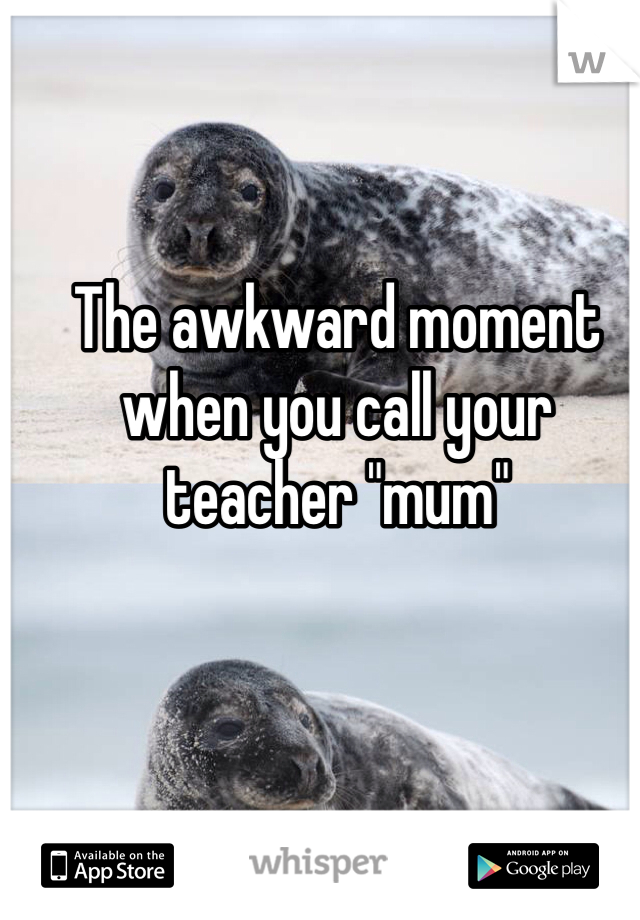 The awkward moment when you call your teacher "mum" 