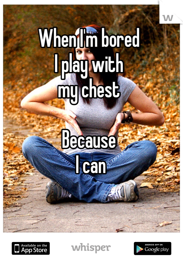 When I'm bored 
I play with 
my chest

Because
 I can 