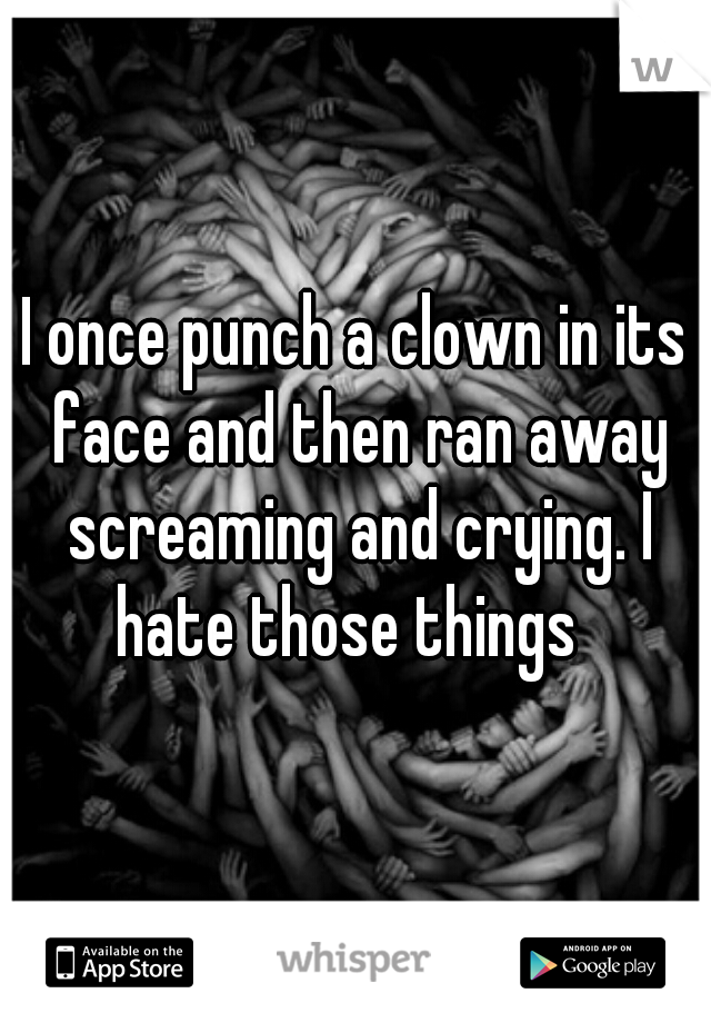 I once punch a clown in its face and then ran away screaming and crying. I hate those things  