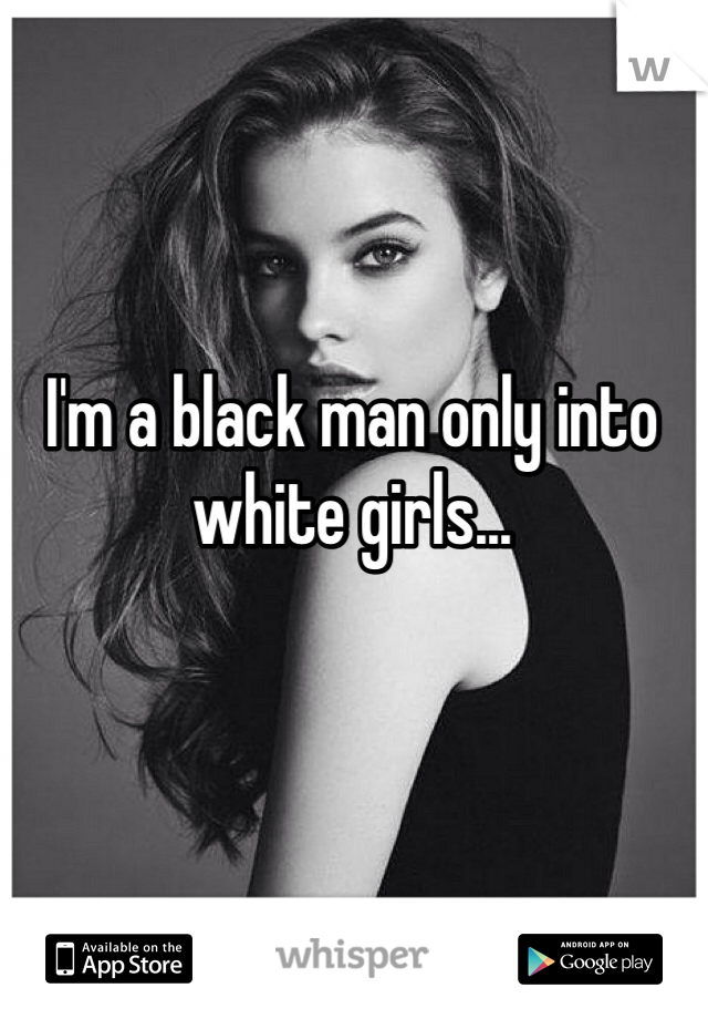 I'm a black man only into white girls...