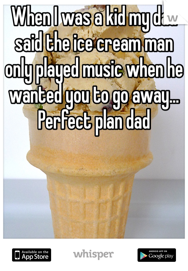 When I was a kid my dad said the ice cream man only played music when he wanted you to go away... Perfect plan dad